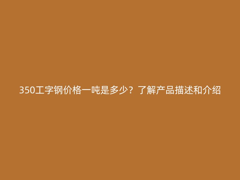 350工字鋼價(jià)格一噸是多少？了解產(chǎn)品描述和介紹