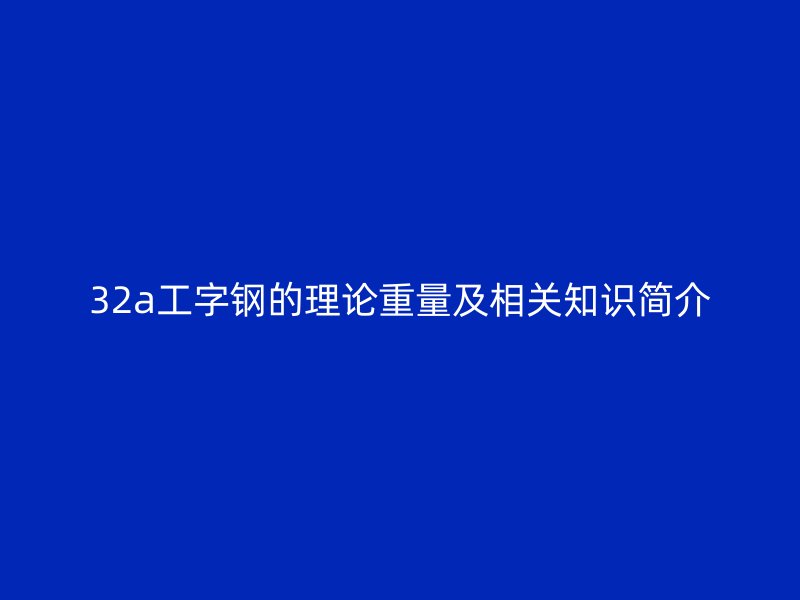 32a工字鋼的理論重量及相關(guān)知識簡介