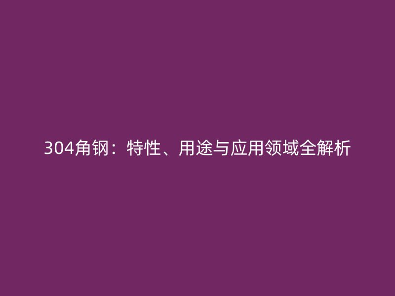 304角鋼：特性、用途與應(yīng)用領(lǐng)域全解析