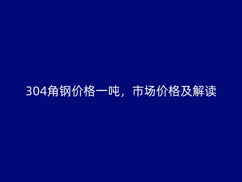 304角鋼價(jià)格一噸，市場(chǎng)價(jià)格及解讀