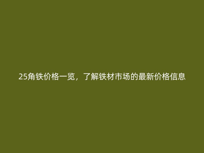 25角鐵價格一覽，了解鐵材市場的最新價格信息