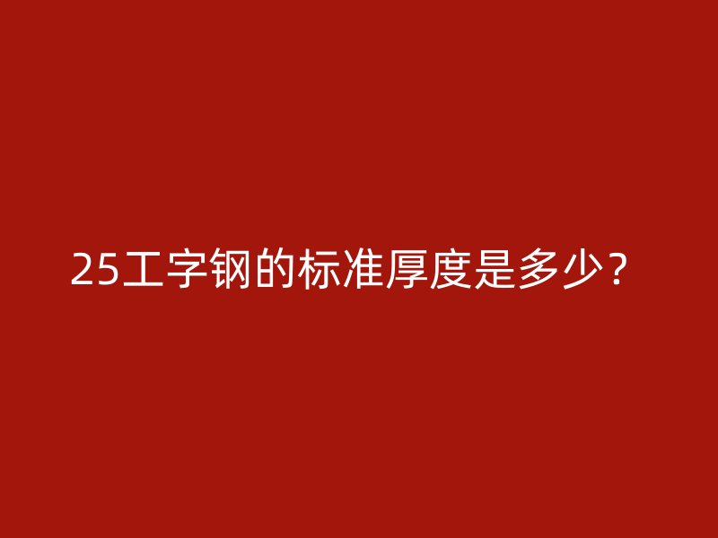 25工字鋼的標(biāo)準(zhǔn)厚度是多少？