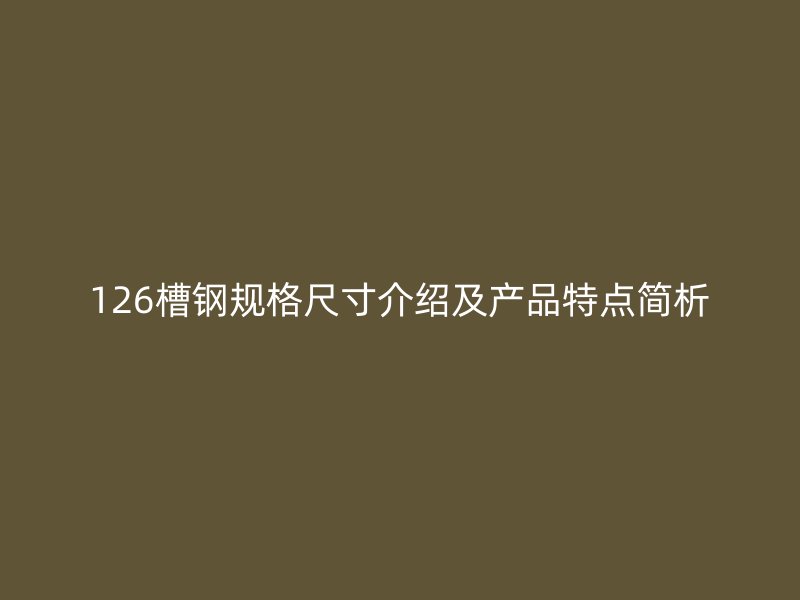 126槽鋼規(guī)格尺寸介紹及產(chǎn)品特點簡析