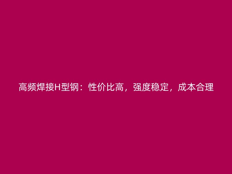 高頻焊接H型鋼：性價(jià)比高，強(qiáng)度穩(wěn)定，成本合理