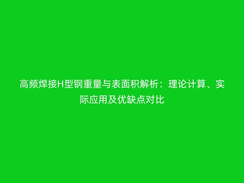高頻焊接H型鋼重量與表面積解析：理論計(jì)算、實(shí)際應(yīng)用及優(yōu)缺點(diǎn)對比