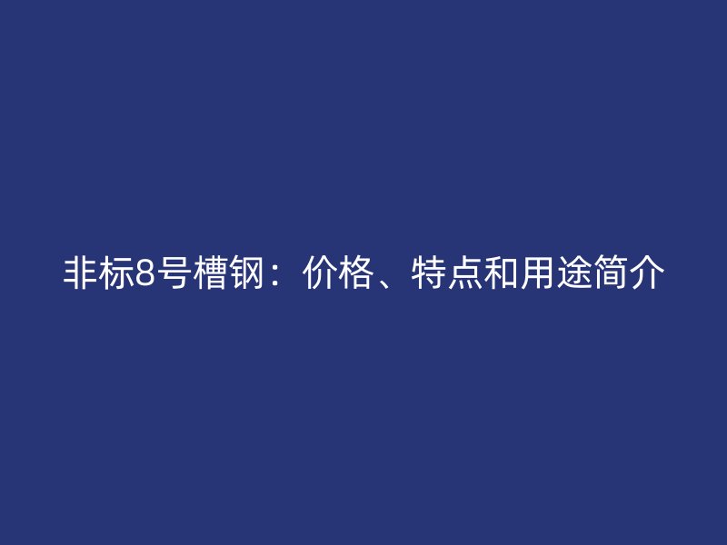 非標8號槽鋼：價格、特點和用途簡介