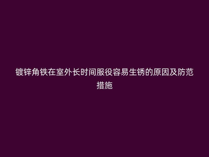 鍍鋅角鐵在室外長時間服役容易生銹的原因及防范措施