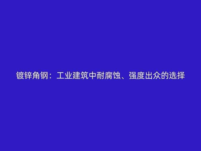 鍍鋅角鋼：工業(yè)建筑中耐腐蝕、強度出眾的選擇