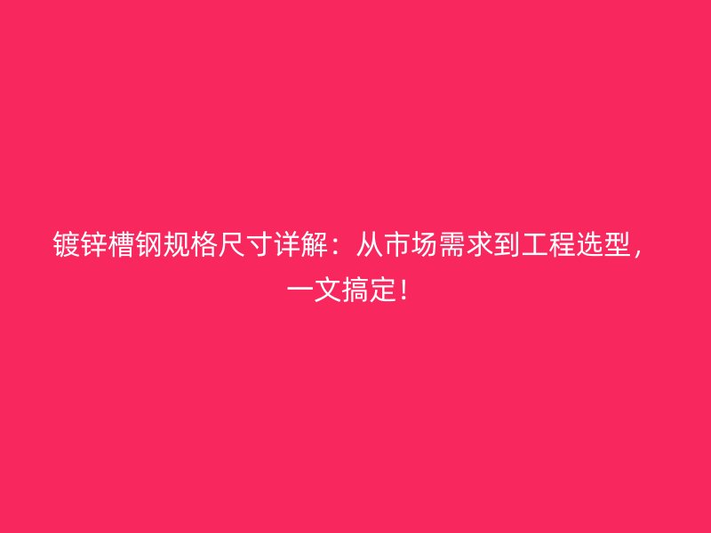 鍍鋅槽鋼規(guī)格尺寸詳解：從市場需求到工程選型，一文搞定！
