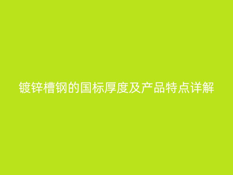 鍍鋅槽鋼的國標(biāo)厚度及產(chǎn)品特點(diǎn)詳解