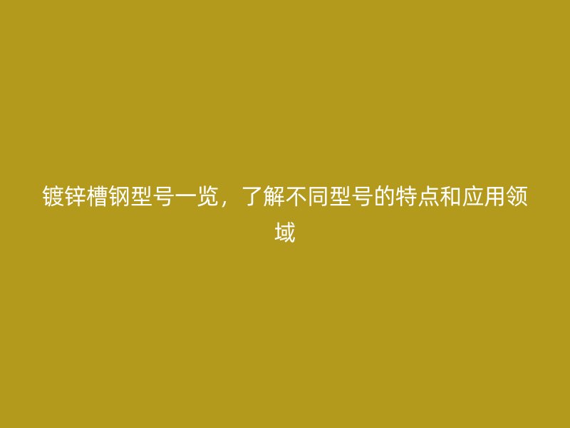 鍍鋅槽鋼型號一覽，了解不同型號的特點和應用領域