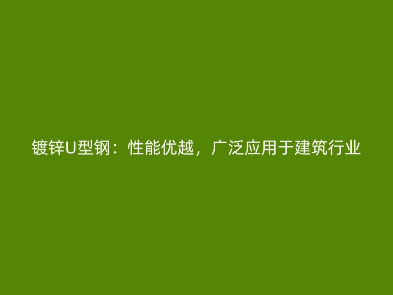 鍍鋅U型鋼：性能優(yōu)越，廣泛應(yīng)用于建筑行業(yè)