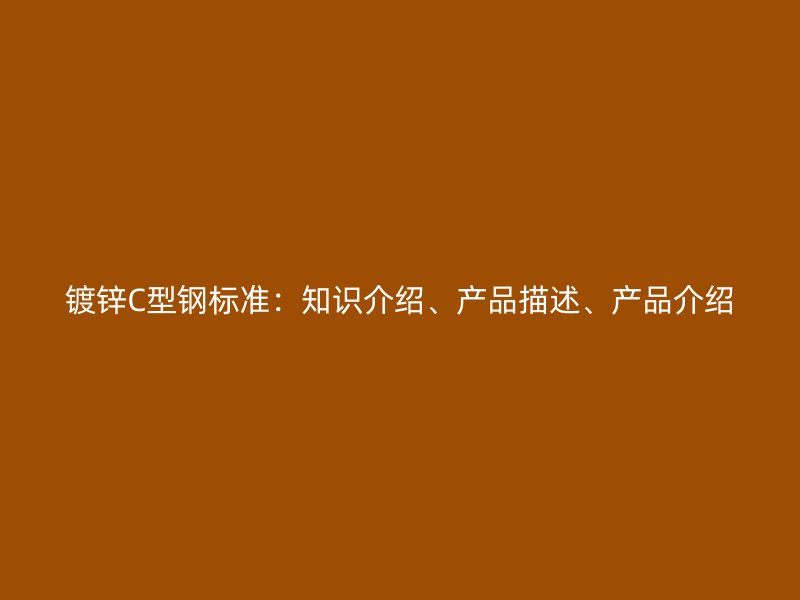 鍍鋅C型鋼標(biāo)準(zhǔn)：知識(shí)介紹、產(chǎn)品描述、產(chǎn)品介紹