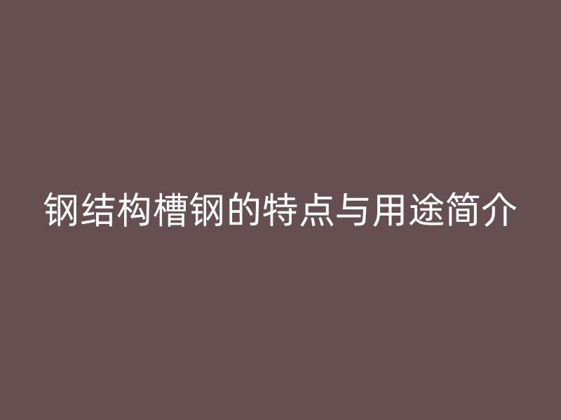 鋼結(jié)構(gòu)槽鋼的特點與用途簡介