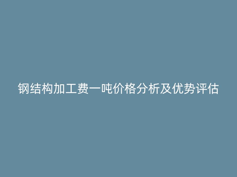 鋼結(jié)構(gòu)加工費一噸價格分析及優(yōu)勢評估