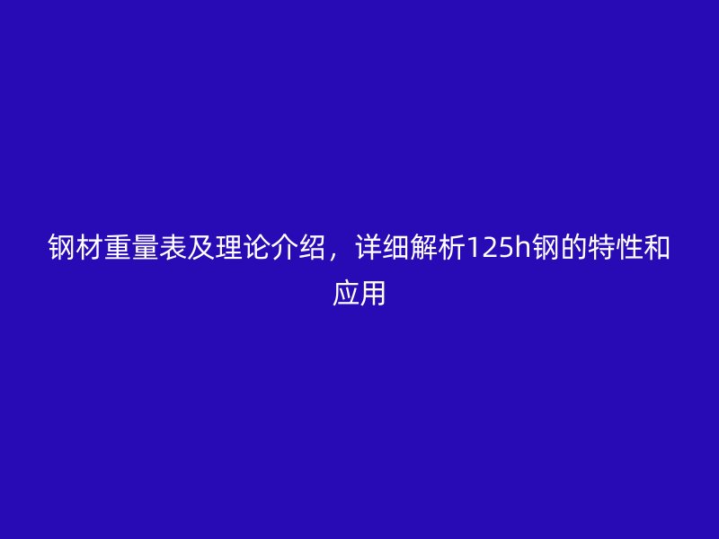 鋼材重量表及理論介紹，詳細(xì)解析125h鋼的特性和應(yīng)用