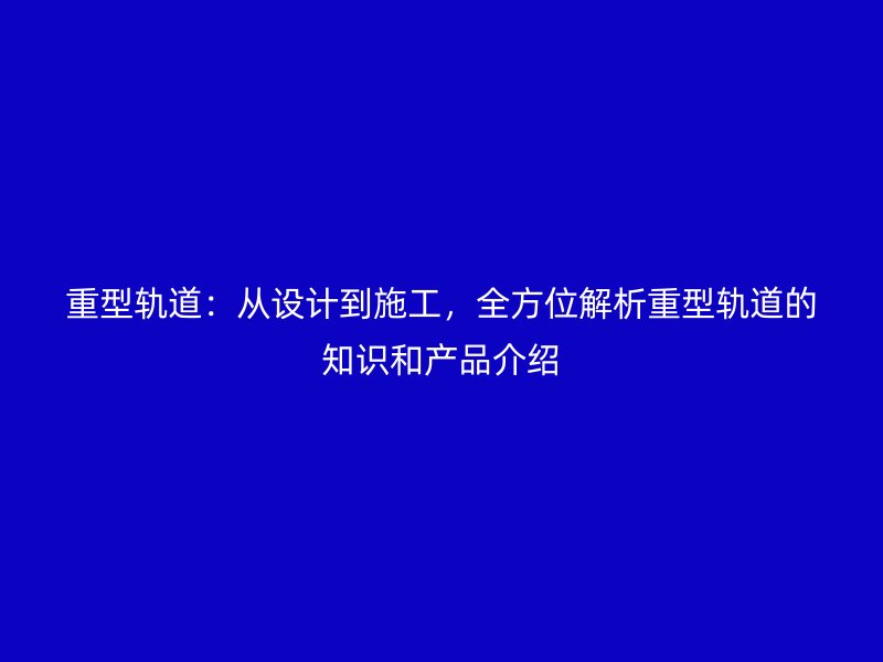 重型軌道：從設(shè)計(jì)到施工，全方位解析重型軌道的知識(shí)和產(chǎn)品介紹