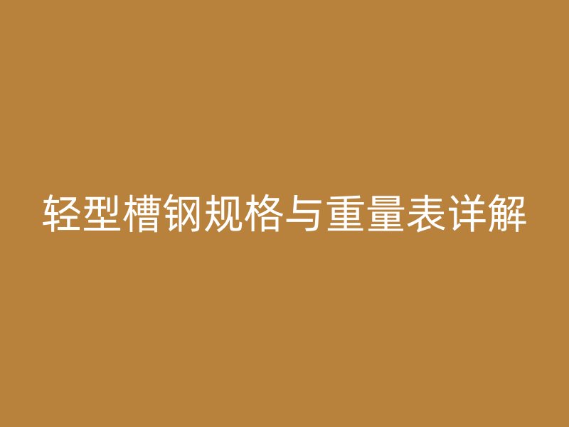 輕型槽鋼規(guī)格與重量表詳解