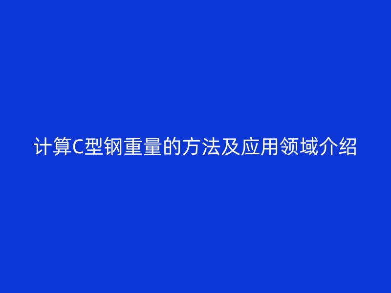計算C型鋼重量的方法及應(yīng)用領(lǐng)域介紹