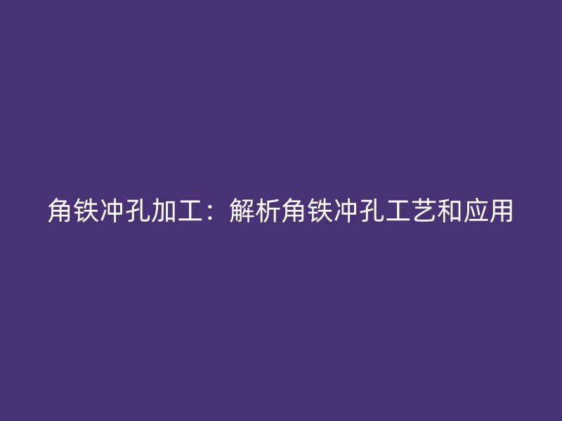 角鐵沖孔加工：解析角鐵沖孔工藝和應(yīng)用