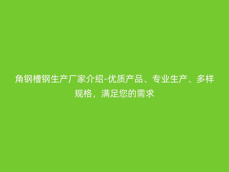 角鋼槽鋼生產(chǎn)廠家介紹-優(yōu)質(zhì)產(chǎn)品、專業(yè)生產(chǎn)、多樣規(guī)格，滿足您的需求
