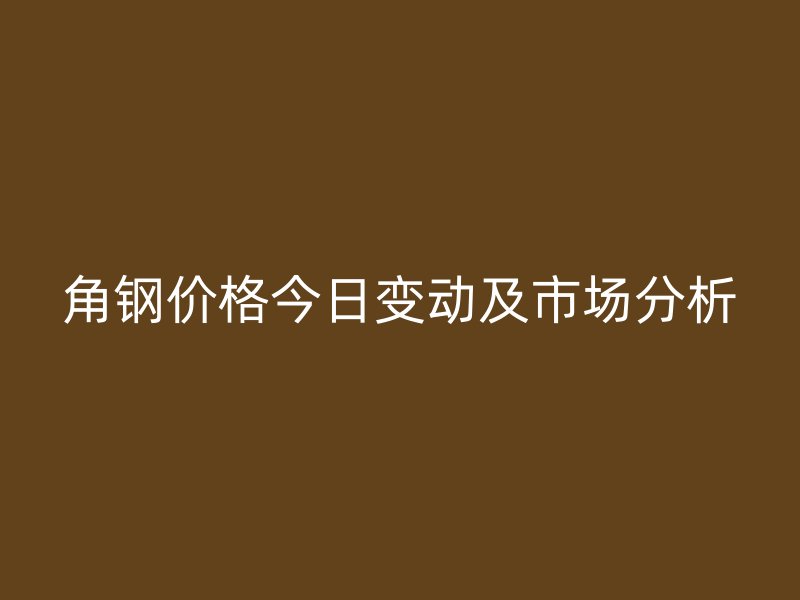 角鋼價格今日變動及市場分析