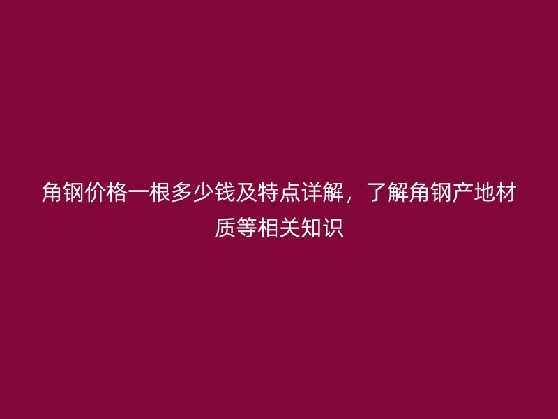 角鋼價(jià)格一根多少錢及特點(diǎn)詳解，了解角鋼產(chǎn)地材質(zhì)等相關(guān)知識(shí)