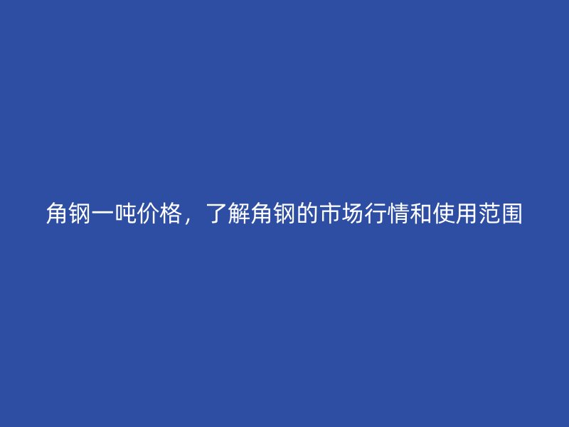角鋼一噸價格，了解角鋼的市場行情和使用范圍