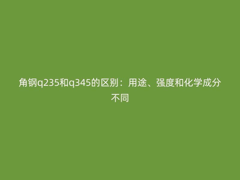 角鋼q235和q345的區(qū)別：用途、強(qiáng)度和化學(xué)成分不同