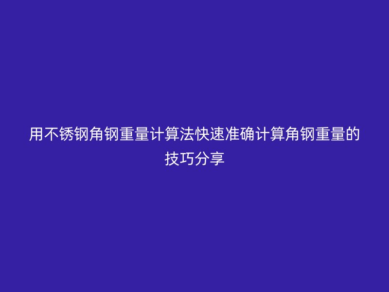 用不銹鋼角鋼重量計算法快速準確計算角鋼重量的技巧分享