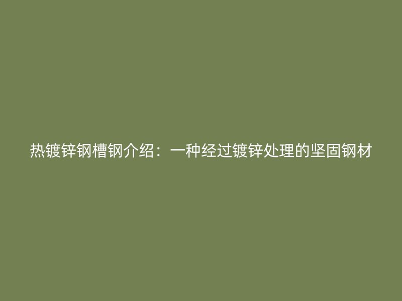 熱鍍鋅鋼槽鋼介紹：一種經(jīng)過鍍鋅處理的堅固鋼材