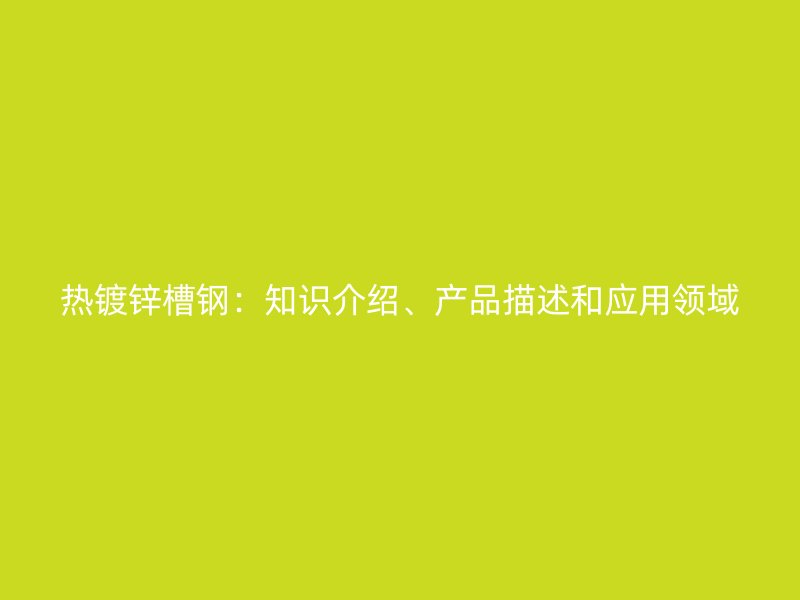 熱鍍鋅槽鋼：知識(shí)介紹、產(chǎn)品描述和應(yīng)用領(lǐng)域