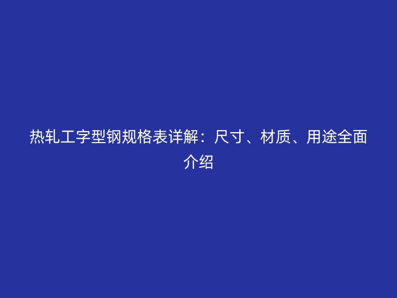 熱軋工字型鋼規(guī)格表詳解：尺寸、材質(zhì)、用途全面介紹