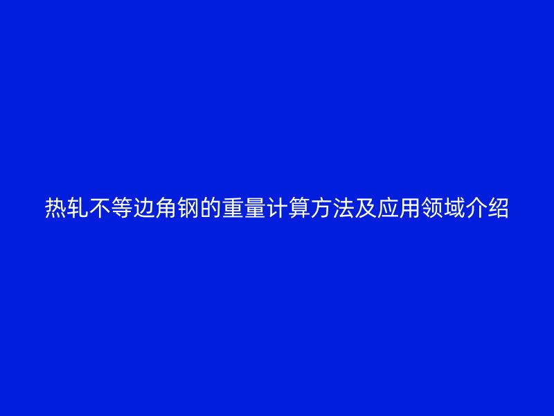 熱軋不等邊角鋼的重量計(jì)算方法及應(yīng)用領(lǐng)域介紹