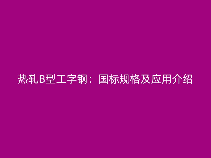 熱軋B型工字鋼：國標(biāo)規(guī)格及應(yīng)用介紹