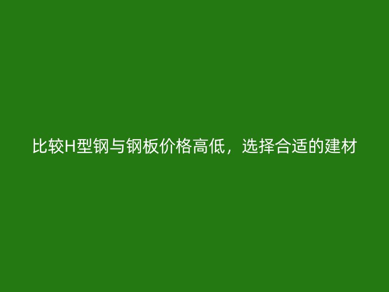 比較H型鋼與鋼板價格高低，選擇合適的建材