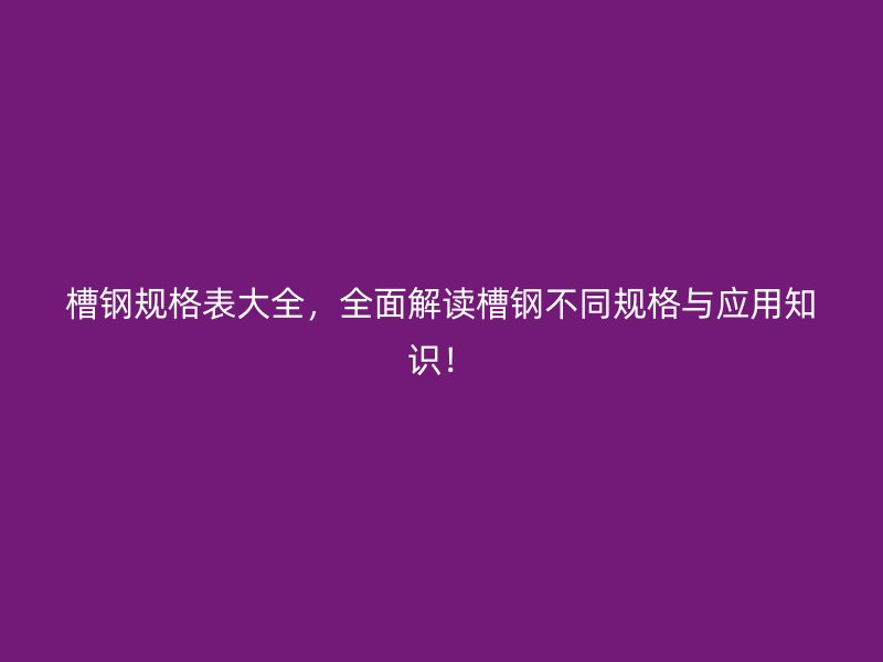 槽鋼規(guī)格表大全，全面解讀槽鋼不同規(guī)格與應用知識！