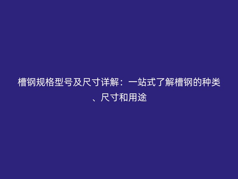 槽鋼規(guī)格型號(hào)及尺寸詳解：一站式了解槽鋼的種類、尺寸和用途