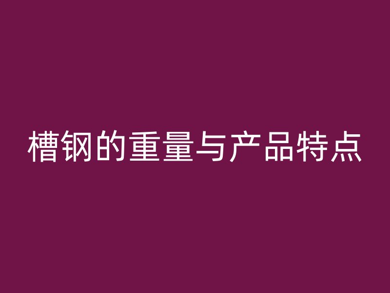 槽鋼的重量與產(chǎn)品特點(diǎn)