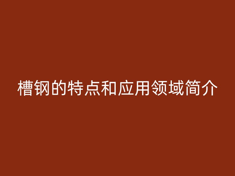 槽鋼的特點和應(yīng)用領(lǐng)域簡介