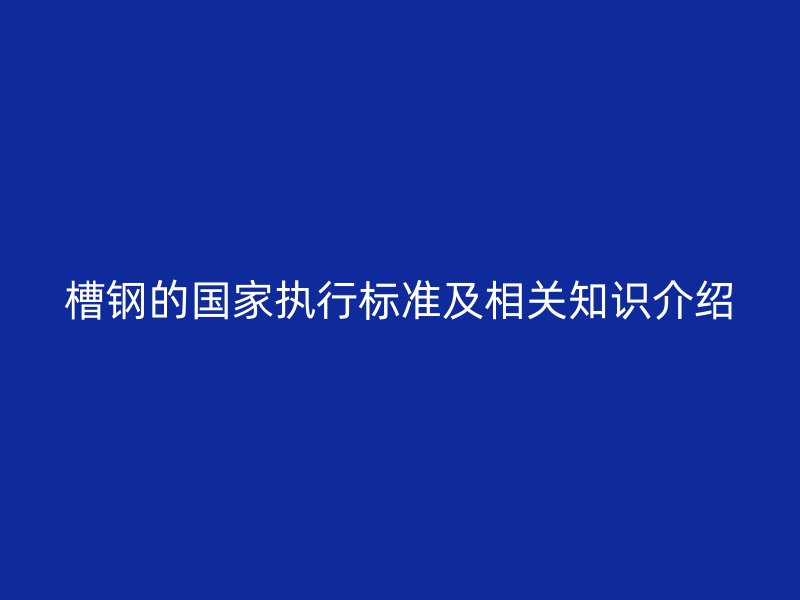 槽鋼的國家執(zhí)行標(biāo)準(zhǔn)及相關(guān)知識介紹