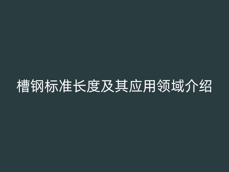 槽鋼標準長度及其應用領(lǐng)域介紹