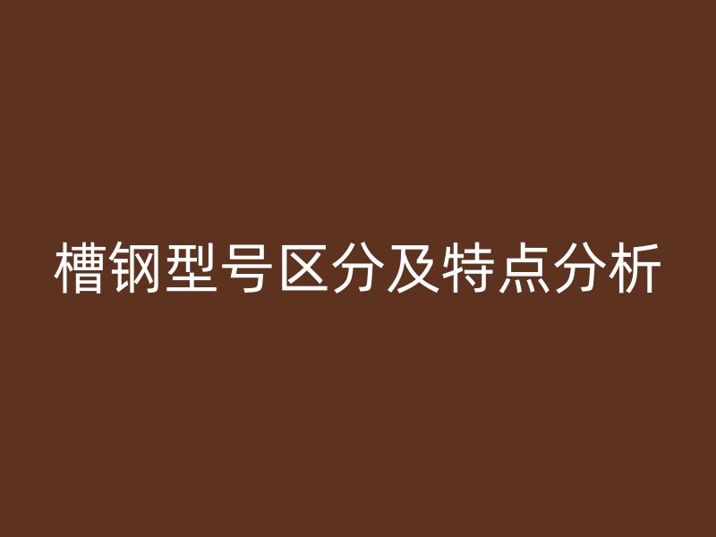 槽鋼型號(hào)區(qū)分及特點(diǎn)分析