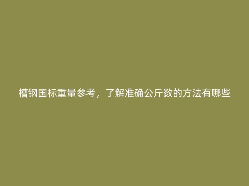槽鋼國標重量參考，了解準確公斤數(shù)的方法有哪些