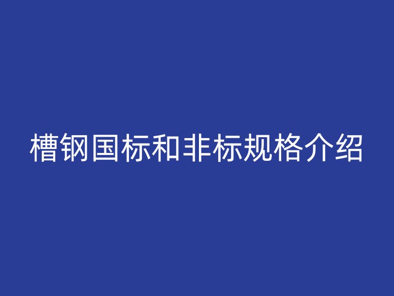 槽鋼國(guó)標(biāo)和非標(biāo)規(guī)格介紹