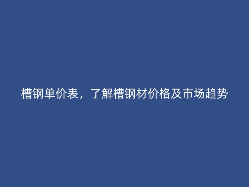槽鋼單價表，了解槽鋼材價格及市場趨勢