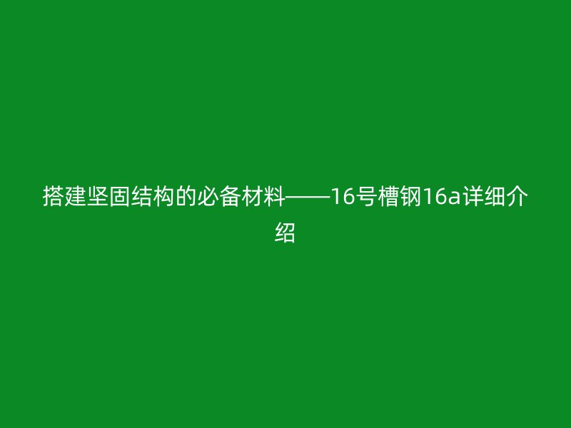 搭建堅(jiān)固結(jié)構(gòu)的必備材料——16號(hào)槽鋼16a詳細(xì)介紹