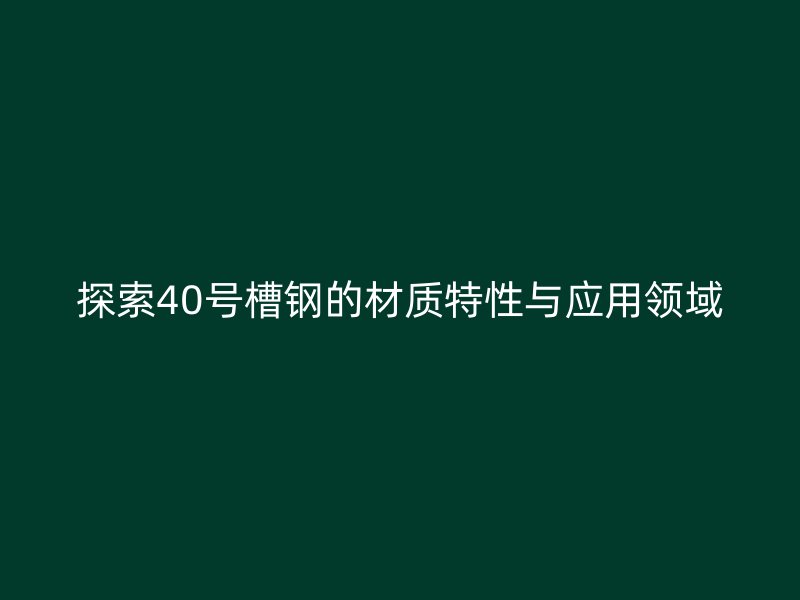 探索40號(hào)槽鋼的材質(zhì)特性與應(yīng)用領(lǐng)域