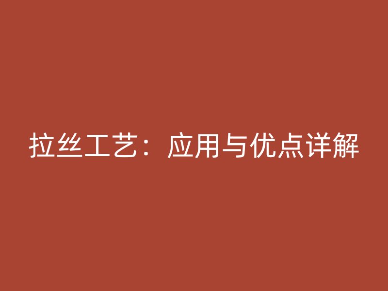 拉絲工藝：應(yīng)用與優(yōu)點(diǎn)詳解