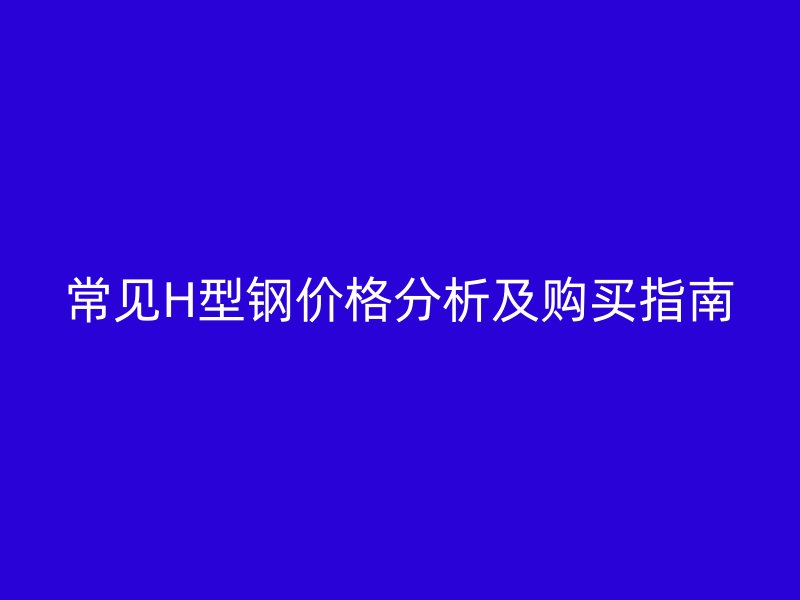 常見H型鋼價格分析及購買指南